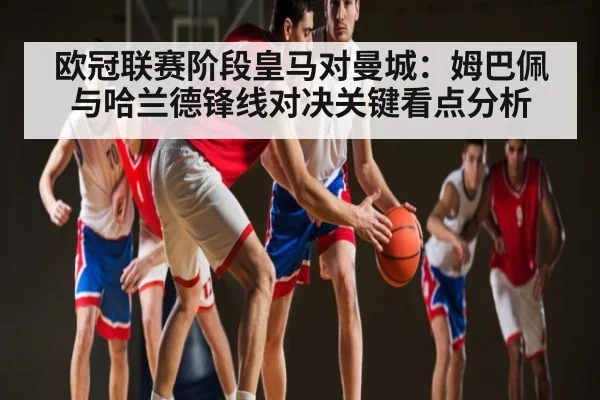 欧冠联赛阶段皇马对曼城：姆巴佩与哈兰德锋线对决关键看点分析