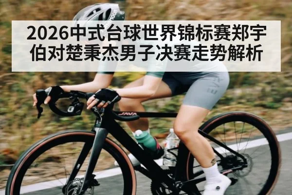 2026中式台球世界锦标赛郑宇伯对楚秉杰男子决赛走势解析